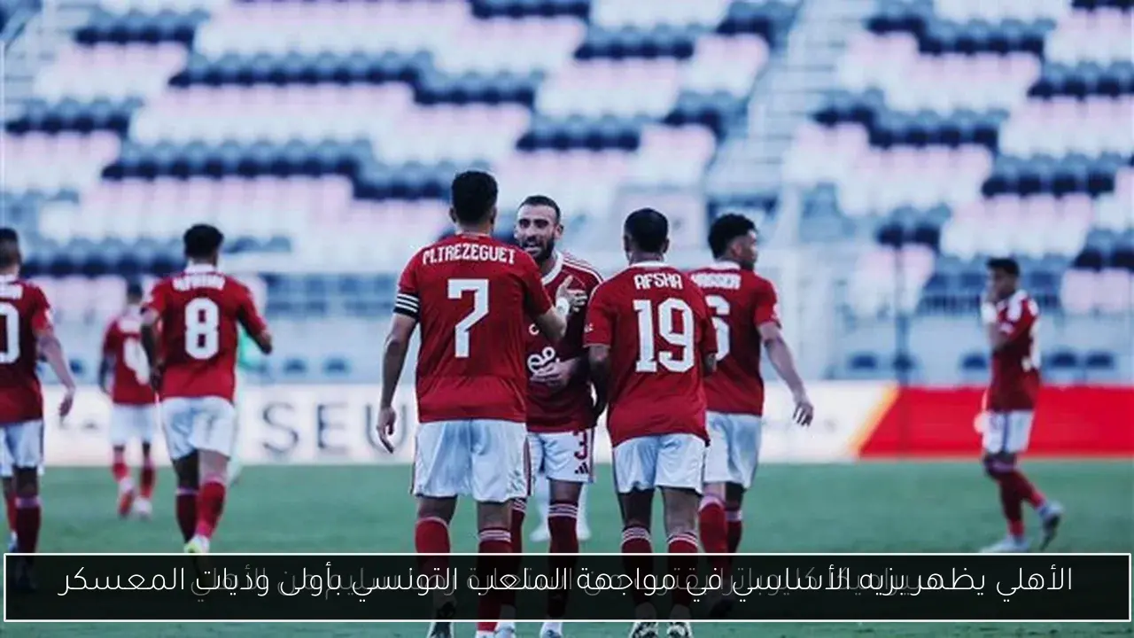 الأهلي يظهر بزيه الأساسي في مواجهة الملعب التونسي بأولى وديات المعسكر