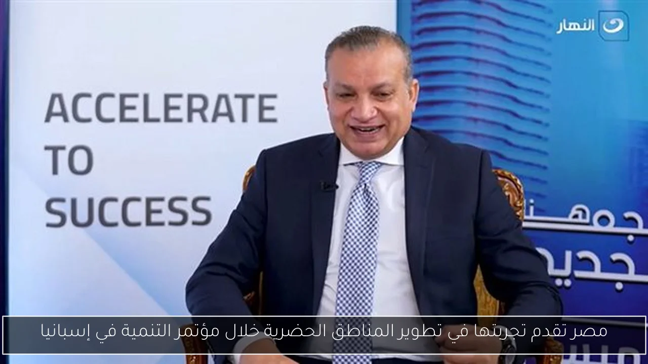 مصر تقدم تجربتها في تطوير المناطق الحضرية خلال مؤتمر التنمية في إسبانيا