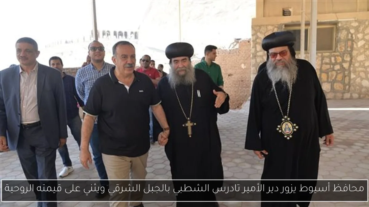محافظ أسيوط يزور دير الأمير تادرس الشطبي بالجبل الشرقي ويثني على قيمته الروحية