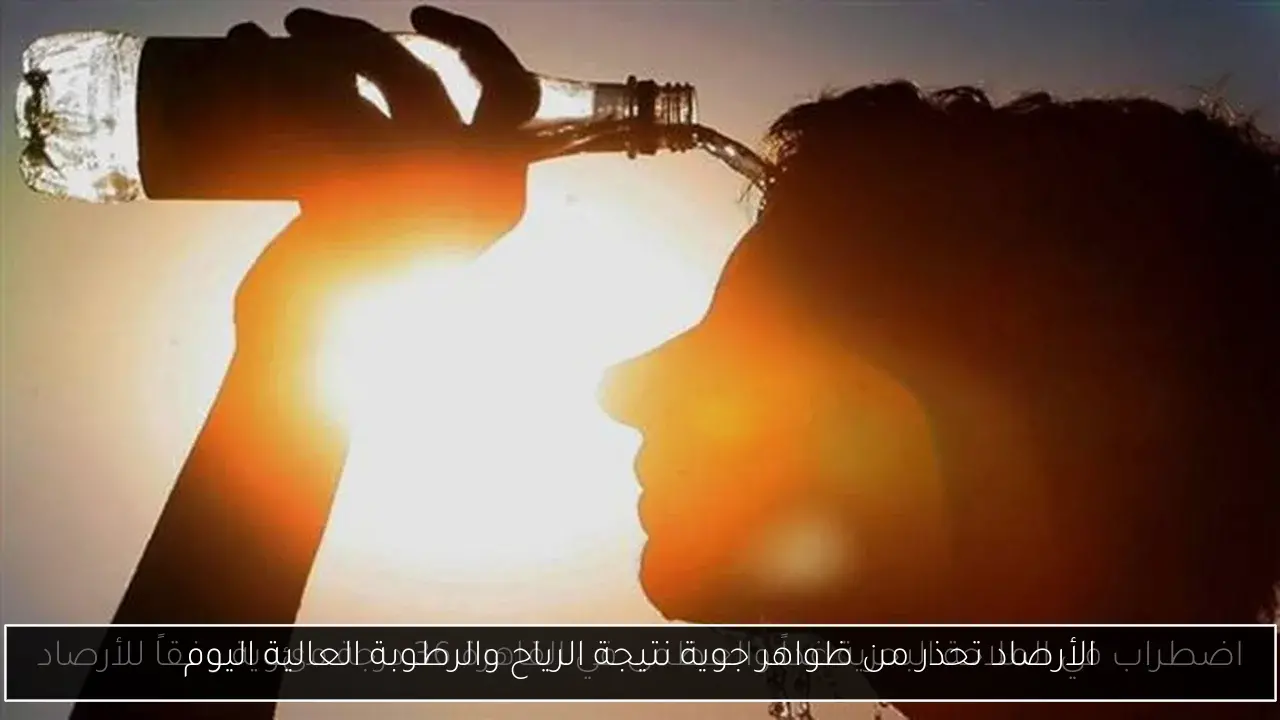 الأرصاد تحذر من ظواهر جوية نتيجة الرياح والرطوبة العالية اليوم