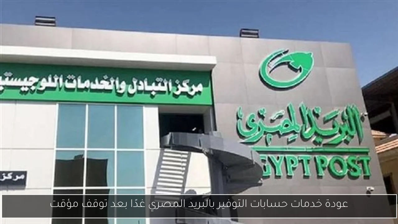 عودة خدمات حسابات التوفير بالبريد المصري غدًا بعد توقف مؤقت