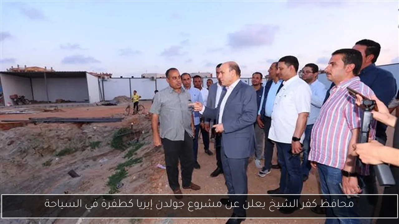 محافظ كفر الشيخ يعلن عن مشروع جولدن إيريا كطفرة في السياحة