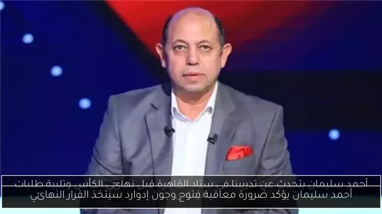 أحمد سليمان يؤكد ضرورة معاقبة فتوح وجون إدوارد سيتخذ القرار النهائي