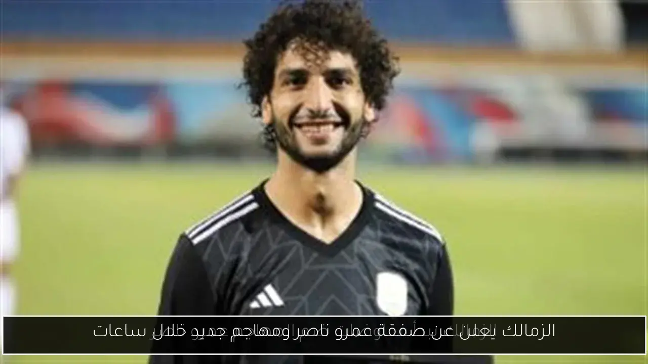 الزمالك يعلن عن صفقة عمرو ناصر ومهاجم جديد خلال ساعات