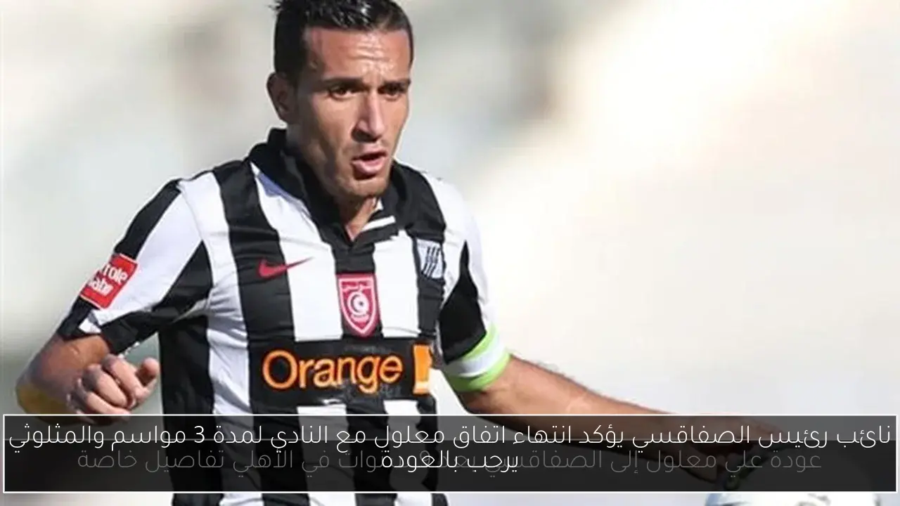 نائب رئيس الصفاقسي يؤكد انتهاء اتفاق معلول مع النادي لمدة 3 مواسم والمثلوثي يرحب بالعودة