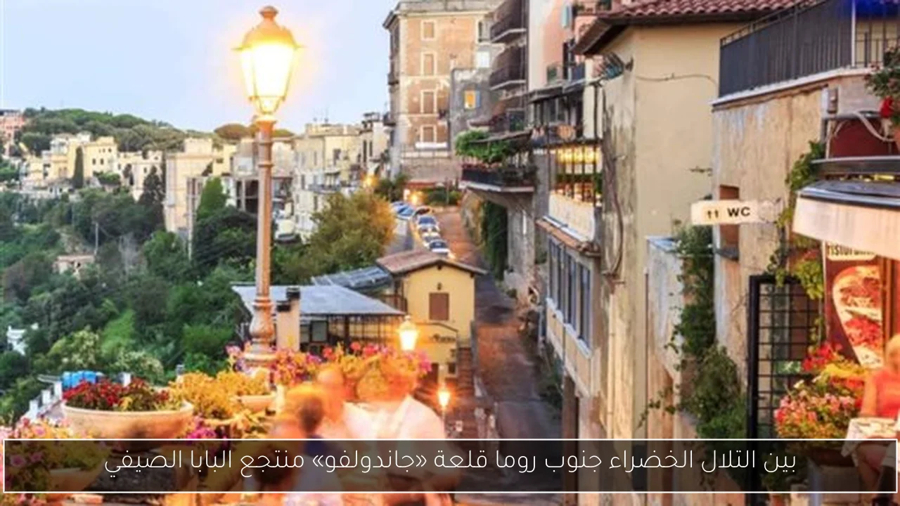 بين التلال الخضراء جنوب روما قلعة «جاندولفو» منتجع البابا الصيفي