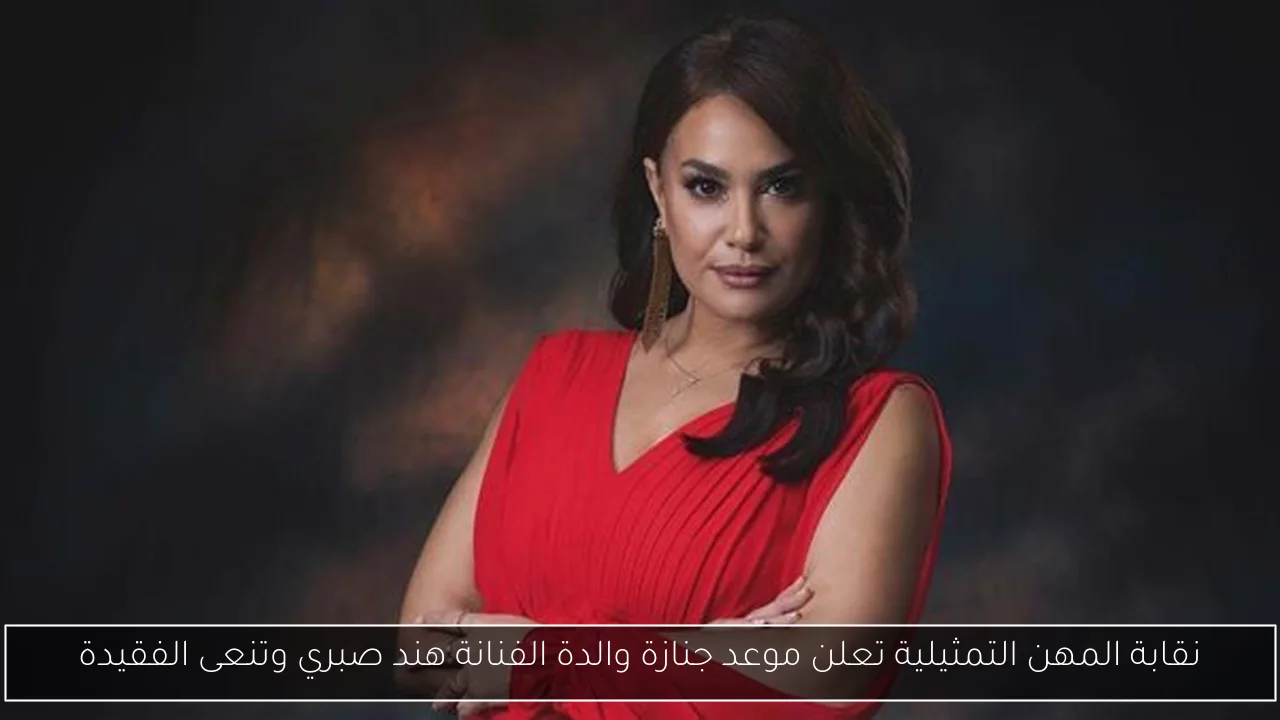 نقابة المهن التمثيلية تعلن موعد جنازة والدة الفنانة هند صبري وتنعى الفقيدة