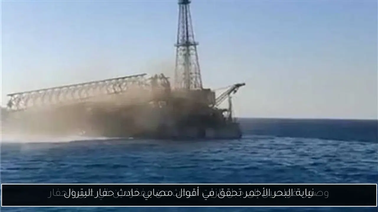 نيابة البحر الأحمر تحقق في أقوال مصابي حادث حفار البترول