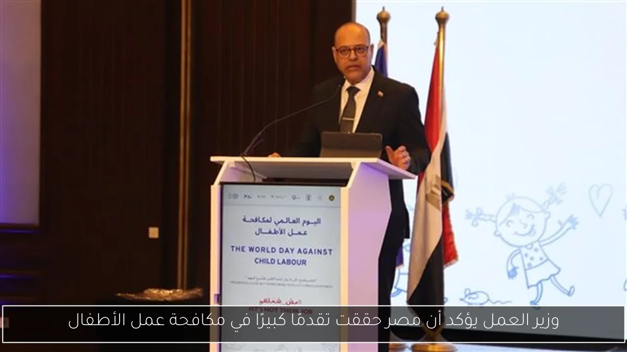 وزير العمل يؤكد أن مصر حققت تقدمًا كبيرًا في مكافحة عمل الأطفال