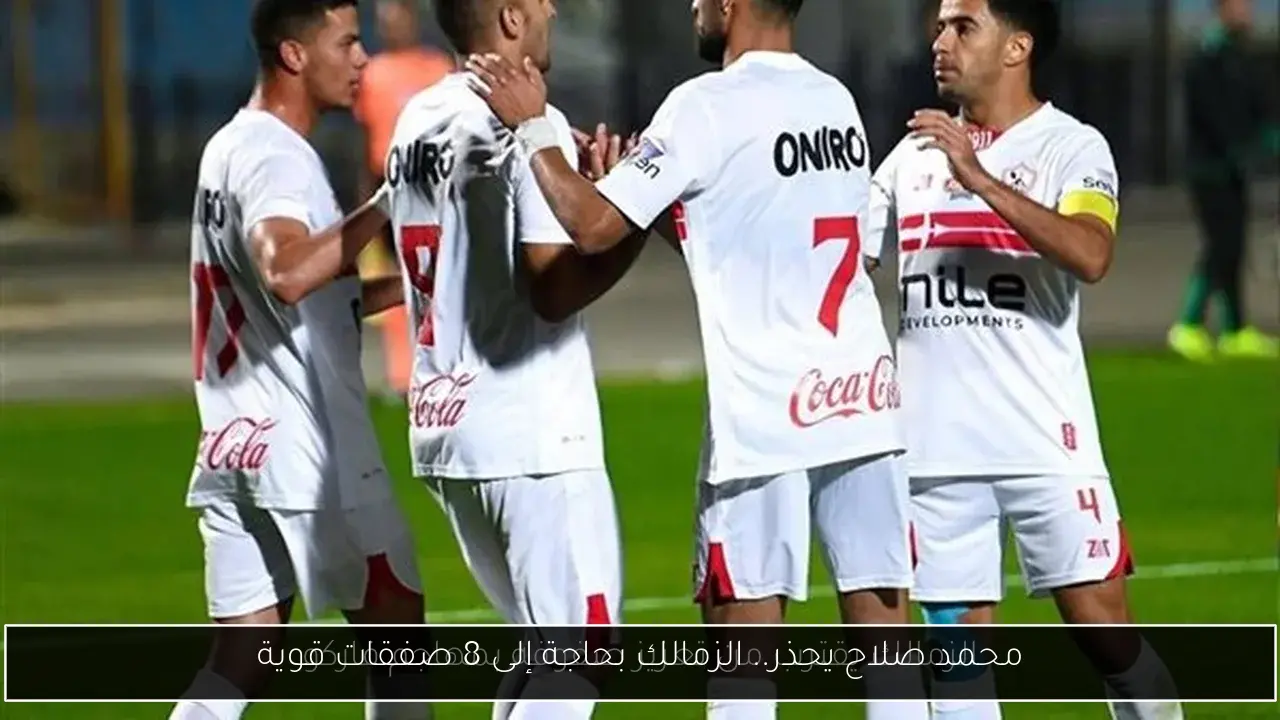 محمد صلاح يحذر.. الزمالك بحاجة إلى 8 صفقات قوية