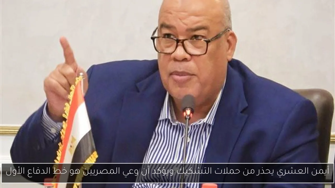 أيمن العشري يحذر من حملات التشكيك ويؤكد أن وعي المصريين هو خط الدفاع الأول