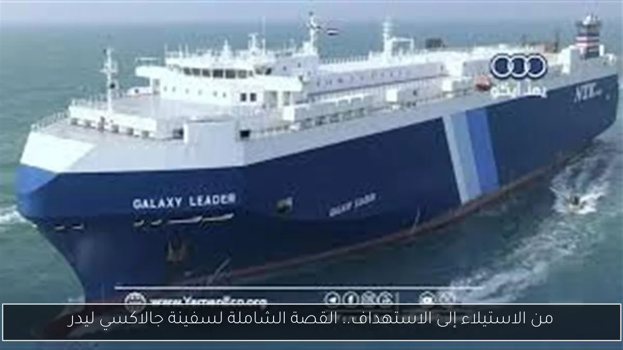 من الاستيلاء إلى الاستهداف.. القصة الشاملة لسفينة جالاكسي ليدر