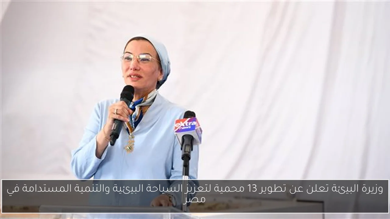 وزيرة البيئة تعلن عن تطوير 13 محمية لتعزيز السياحة البيئية والتنمية المستدامة في مصر