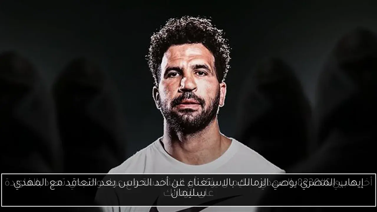 إيهاب المصري يوصي الزمالك بالاستغناء عن أحد الحراس بعد التعاقد مع المهدي سليمان