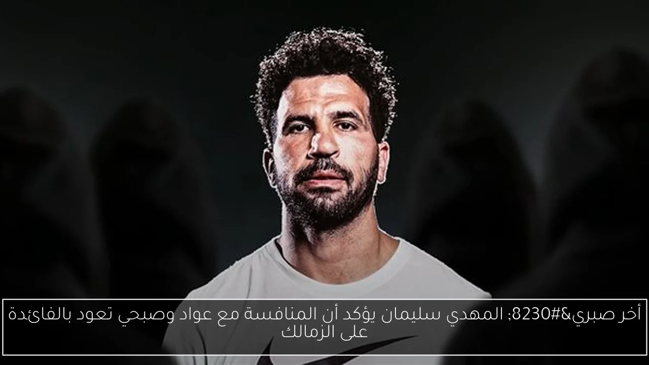 أخر صبري… المهدي سليمان يؤكد أن المنافسة مع عواد وصبحي تعود بالفائدة على الزمالك
