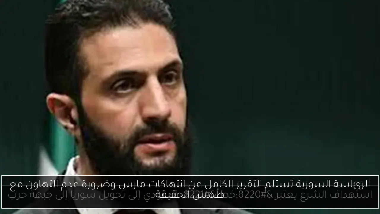 الرئاسة السورية تستلم التقرير الكامل عن انتهاكات مارس وضرورة عدم التهاون مع طمس الحقيقة