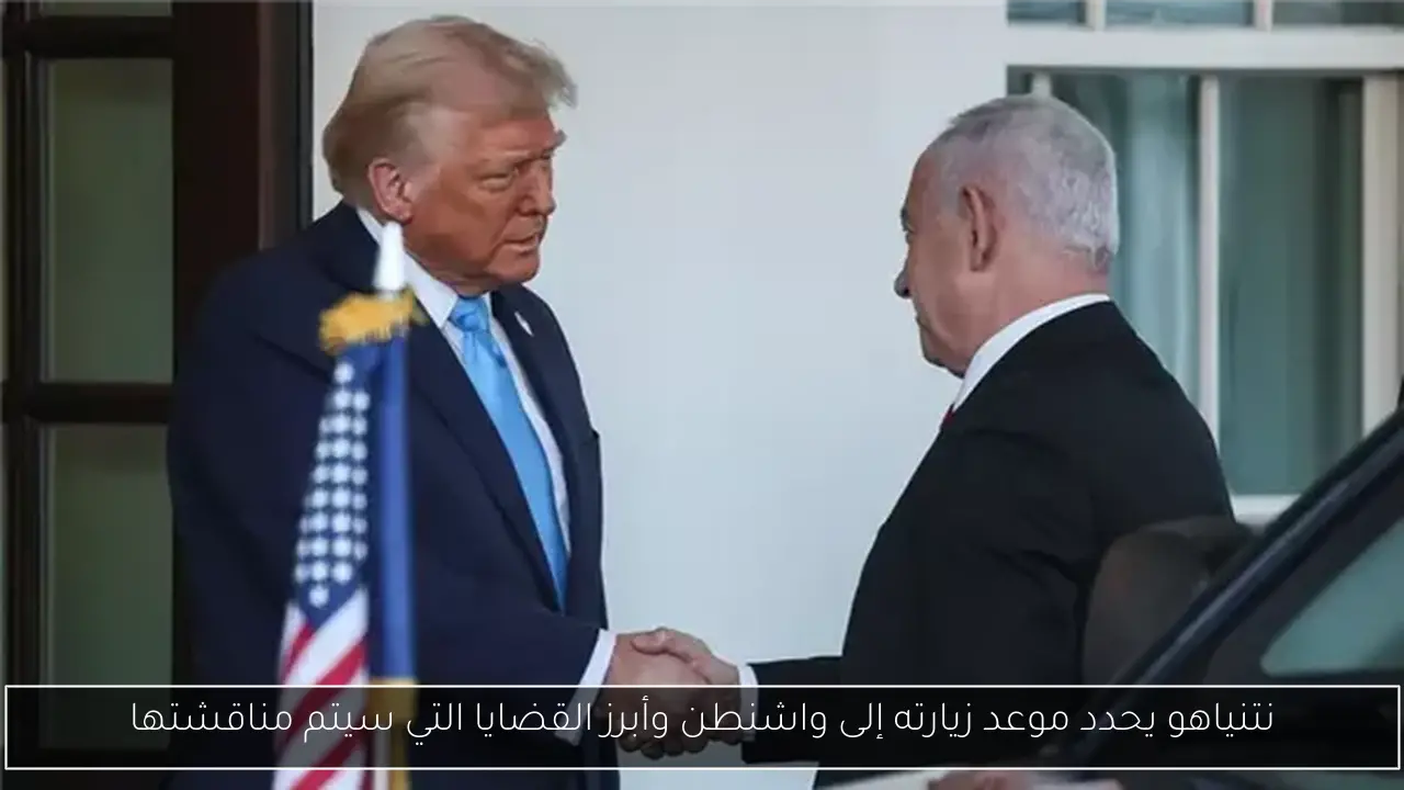 نتنياهو يحدد موعد زيارته إلى واشنطن وأبرز القضايا التي سيتم مناقشتها