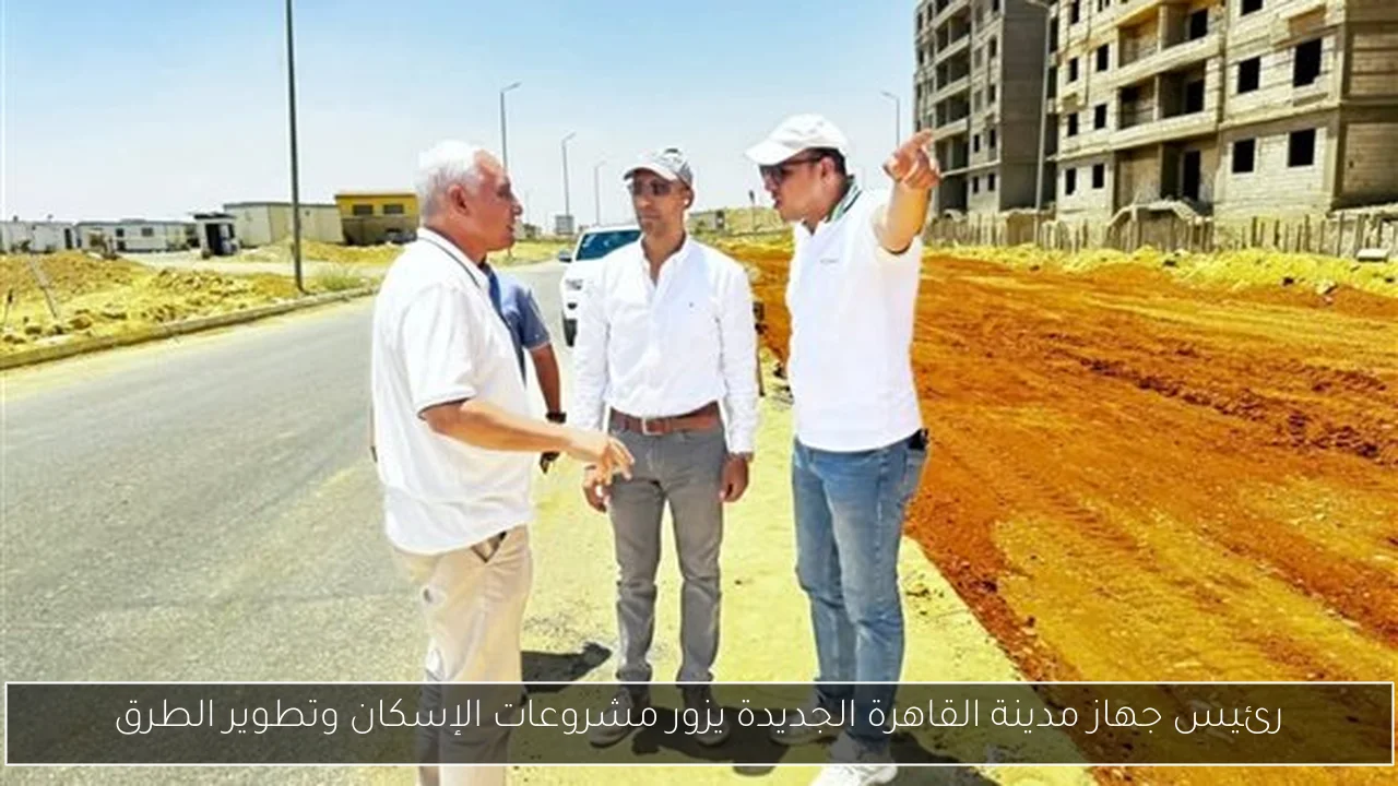 رئيس جهاز مدينة القاهرة الجديدة يزور مشروعات الإسكان وتطوير الطرق