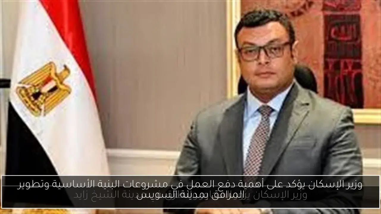 وزير الإسكان يؤكد على أهمية دفع العمل في مشروعات البنية الأساسية وتطوير المرافق بمدينة السويس