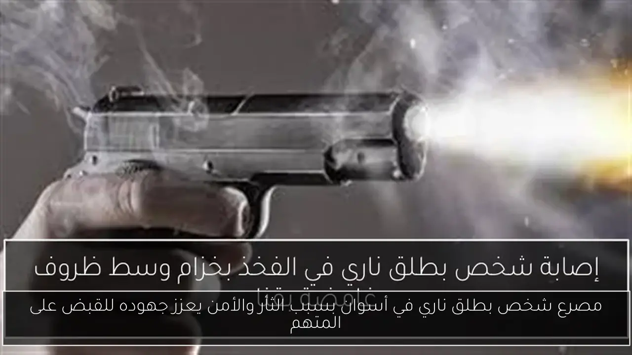 مصرع شخص بطلق ناري في أسوان بسبب الثأر والأمن يعزز جهوده للقبض على المتهم