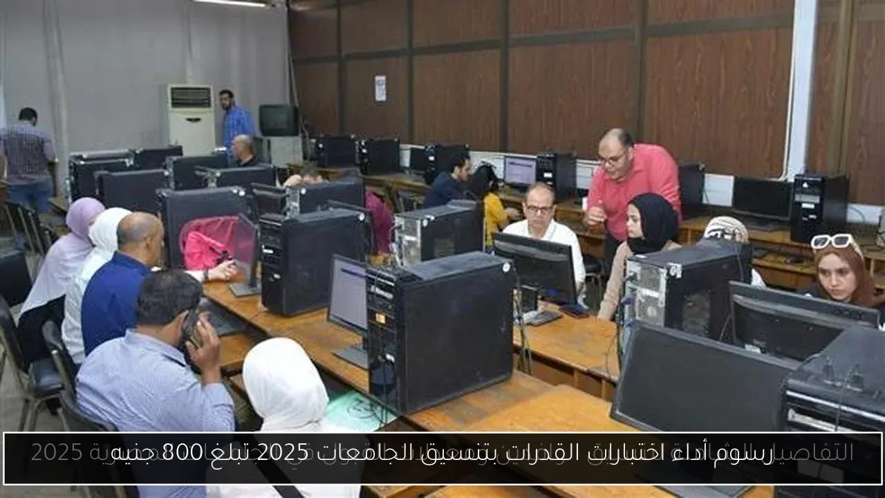 رسوم أداء اختبارات القدرات بتنسيق الجامعات 2025 تبلغ 800 جنيه