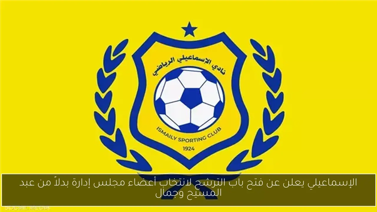 الإسماعيلي يعلن عن فتح باب الترشح لانتخاب أعضاء مجلس إدارة بدلاً من عبد المسيح وجمال