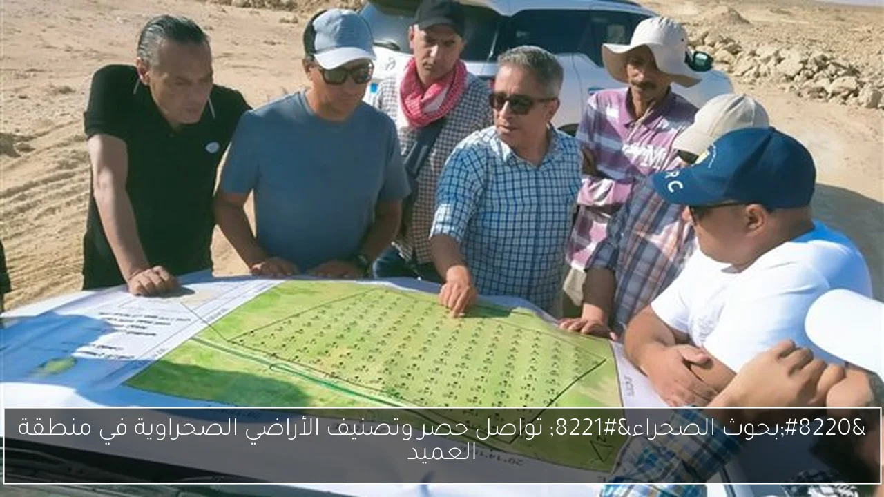 “بحوث الصحراء” تواصل حصر وتصنيف الأراضي الصحراوية في منطقة العميد