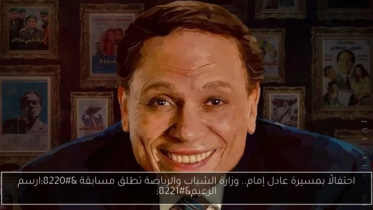 احتفالًا بمسيرة عادل إمام.. وزارة الشباب والرياضة تطلق مسابقة “ارسم الزعيم”