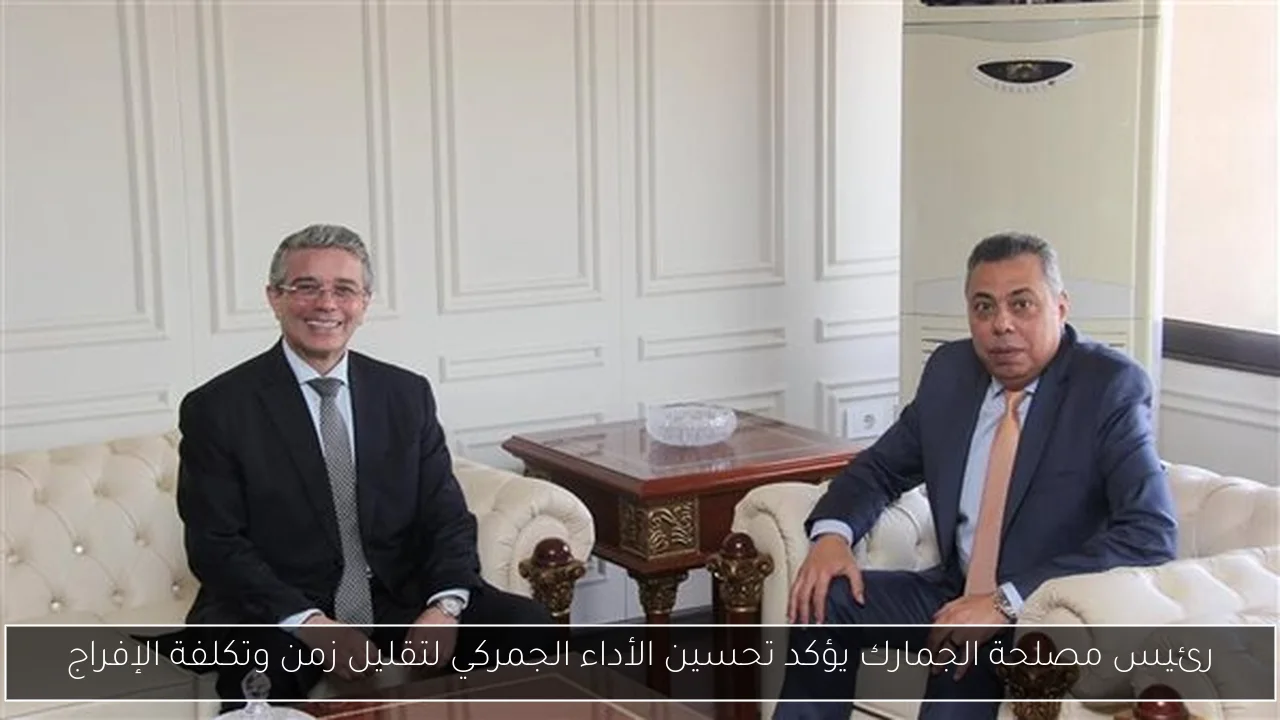 رئيس مصلحة الجمارك يؤكد تحسين الأداء الجمركي لتقليل زمن وتكلفة الإفراج