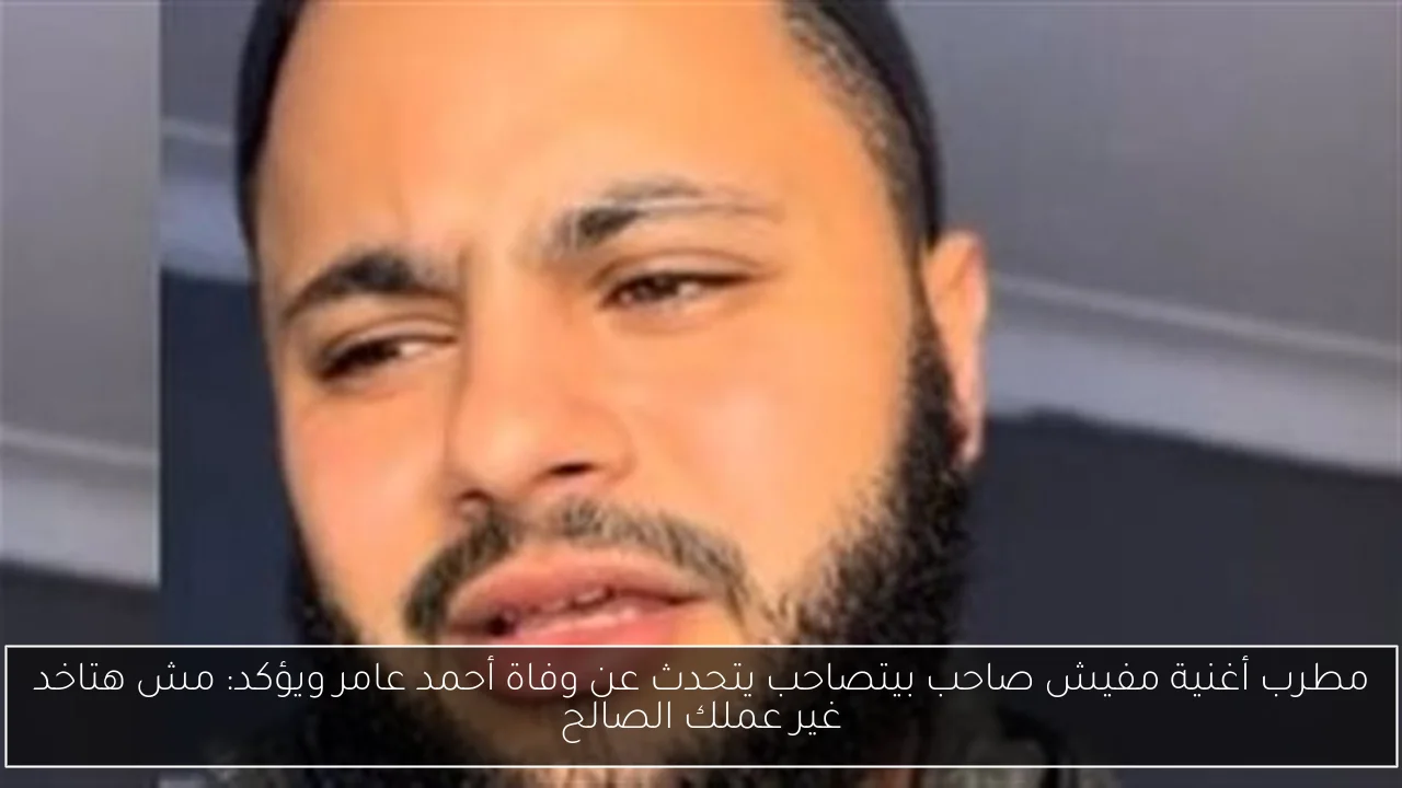 مطرب أغنية مفيش صاحب بيتصاحب يتحدث عن وفاة أحمد عامر ويؤكد: مش هتاخد غير عملك الصالح