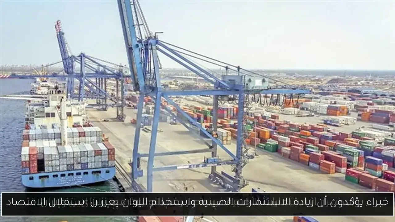 خبراء يؤكدون أن زيادة الاستثمارات الصينية واستخدام اليوان يعززان استقلال الاقتصاد