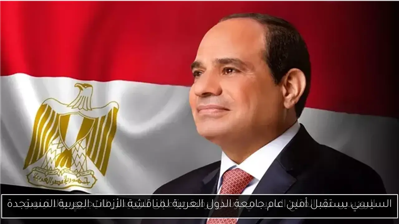 السيسي يستقبل أمين عام جامعة الدول العربية لمناقشة الأزمات العربية المستجدة