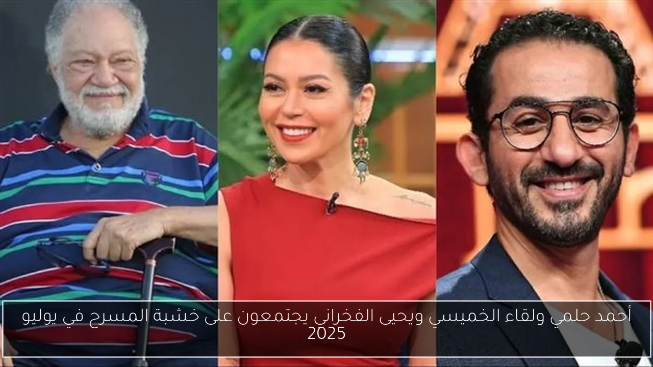 أحمد حلمي ولقاء الخميسي ويحيى الفخراني يجتمعون على خشبة المسرح في يوليو 2025