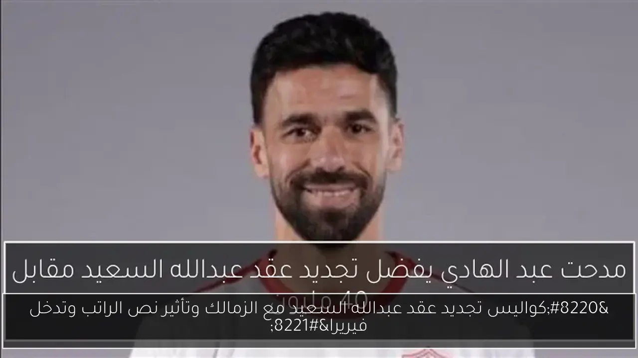 “كواليس تجديد عقد عبدالله السعيد مع الزمالك وتأثير نص الراتب وتدخل فيريرا”