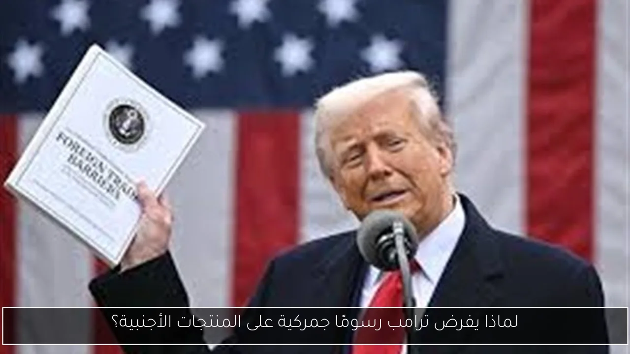 لماذا يفرض ترامب رسومًا جمركية على المنتجات الأجنبية؟