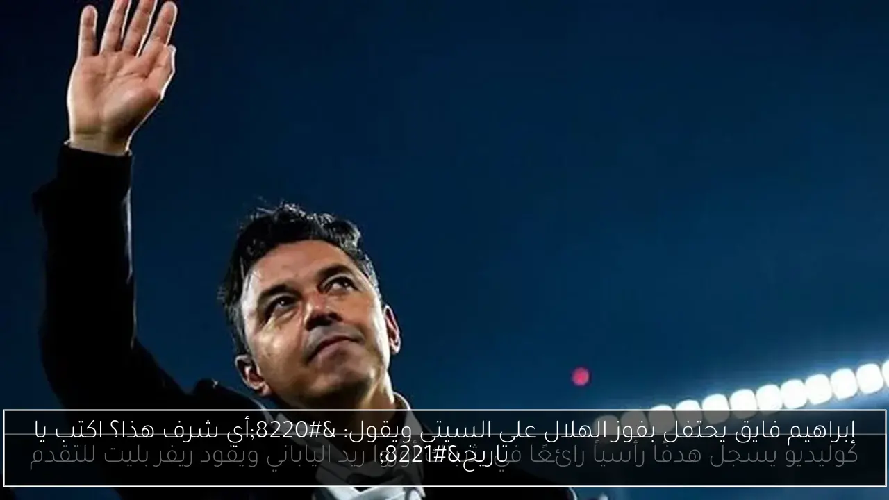 إبراهيم فايق يحتفل بفوز الهلال على السيتي ويقول: “أي شرف هذا؟ اكتب يا تاريخ”