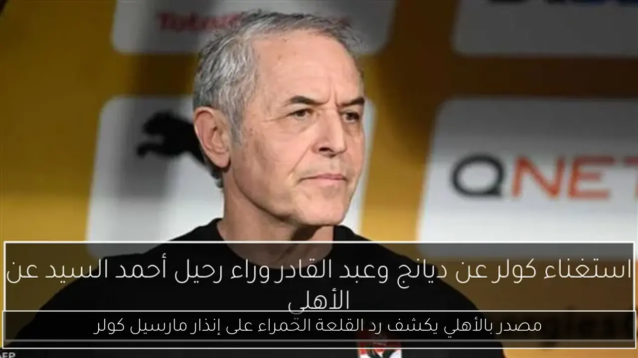 مصدر بالأهلي يكشف رد القلعة الحمراء على إنذار مارسيل كولر
