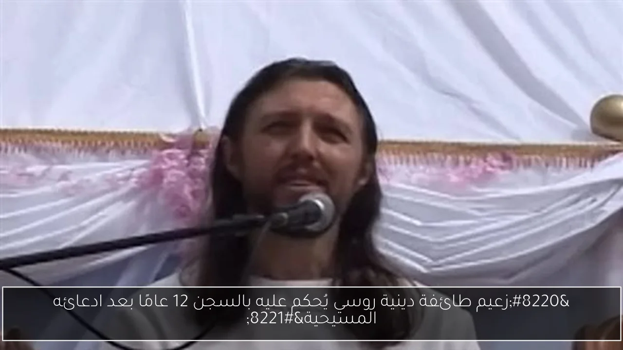 “زعيم طائفة دينية روسي يُحكم عليه بالسجن 12 عامًا بعد ادعائه المسيحية”