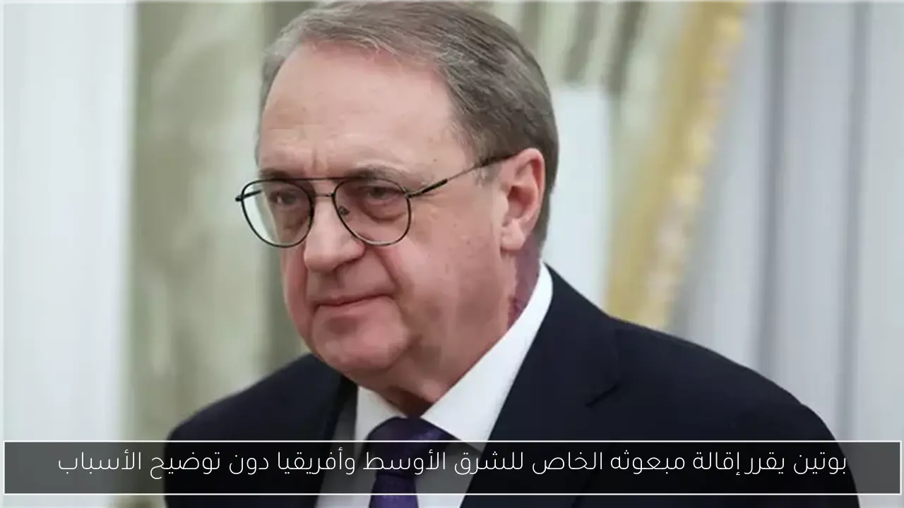 بوتين يقرر إقالة مبعوثه الخاص للشرق الأوسط وأفريقيا دون توضيح الأسباب