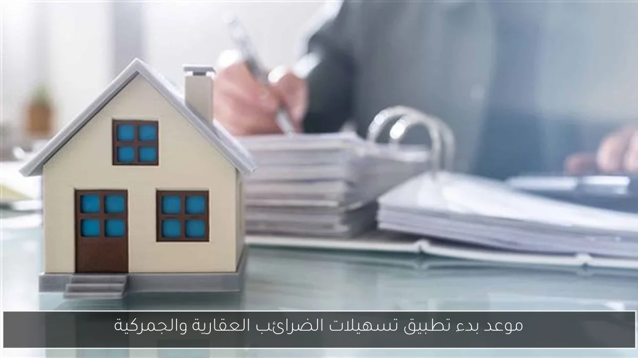 موعد بدء تطبيق تسهيلات الضرائب العقارية والجمركية
