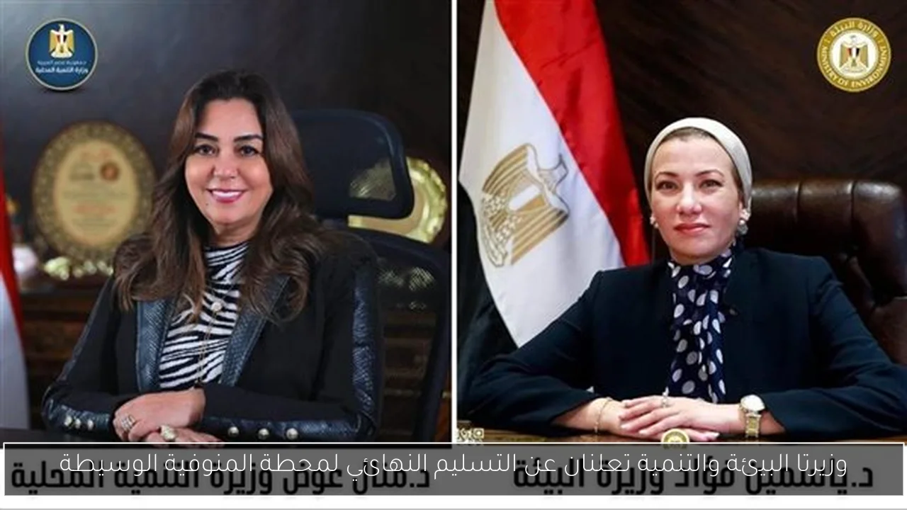 وزيرتا البيئة والتنمية تعلنان عن التسليم النهائي لمحطة المنوفية الوسيطة