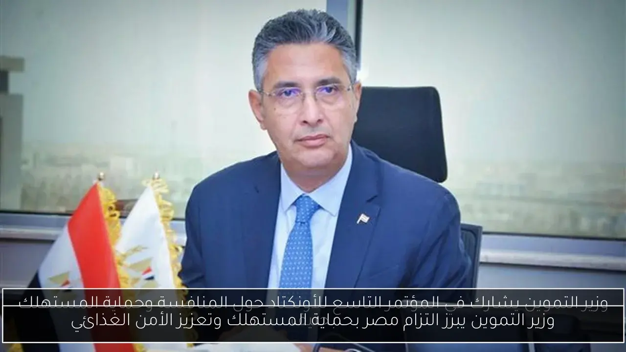 وزير التموين يبرز التزام مصر بحماية المستهلك وتعزيز الأمن الغذائي