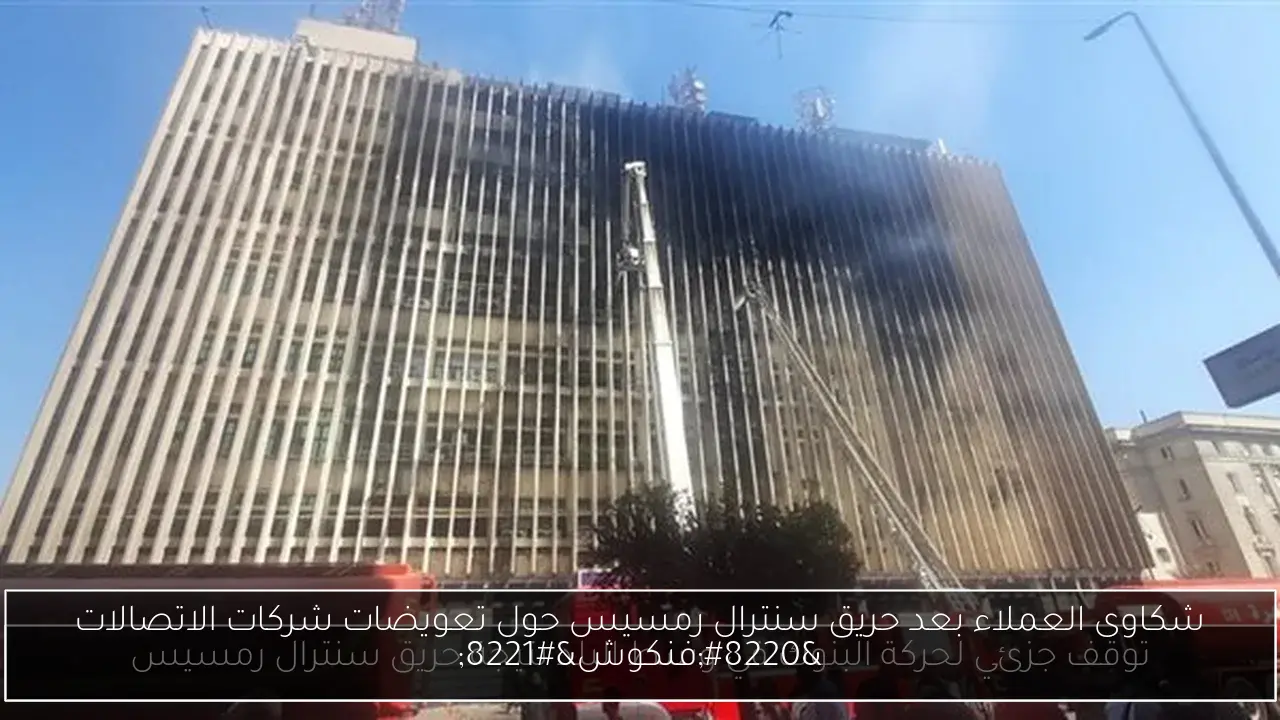 شكاوى العملاء بعد حريق سنترال رمسيس حول تعويضات شركات الاتصالات “فنكوش”