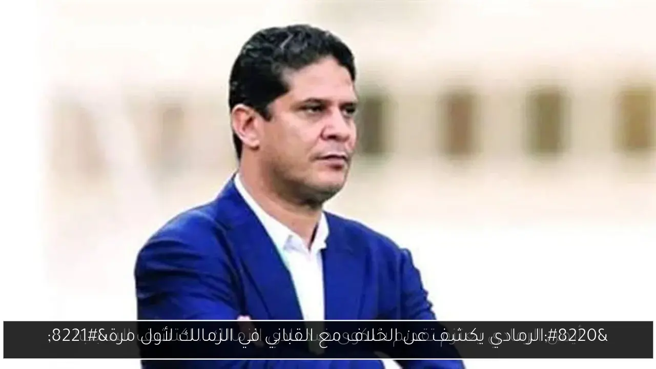 “الرمادي يكشف عن الخلاف مع القباني في الزمالك لأول مرة”