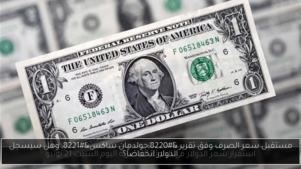 مستقبل سعر الصرف وفق تقرير “جولدمان ساكس” وهل سيسجل الدولار انخفاضاً؟