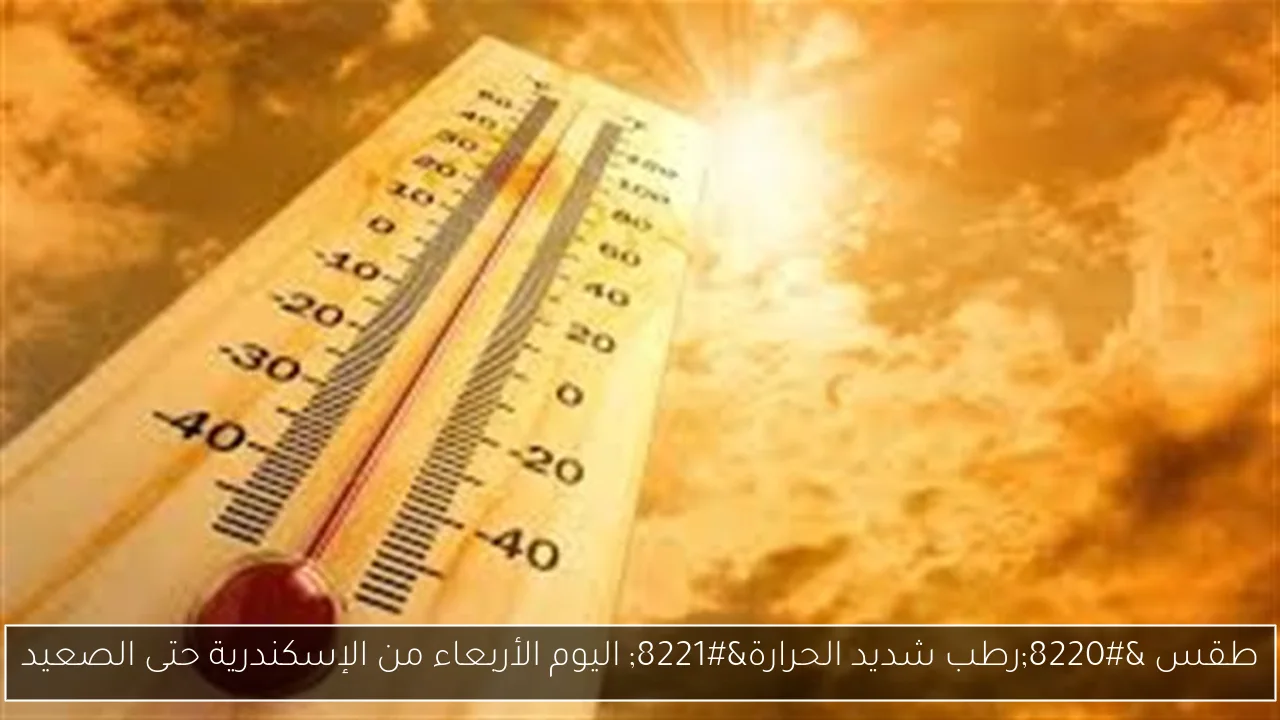 طقس “رطب شديد الحرارة” اليوم الأربعاء من الإسكندرية حتى الصعيد