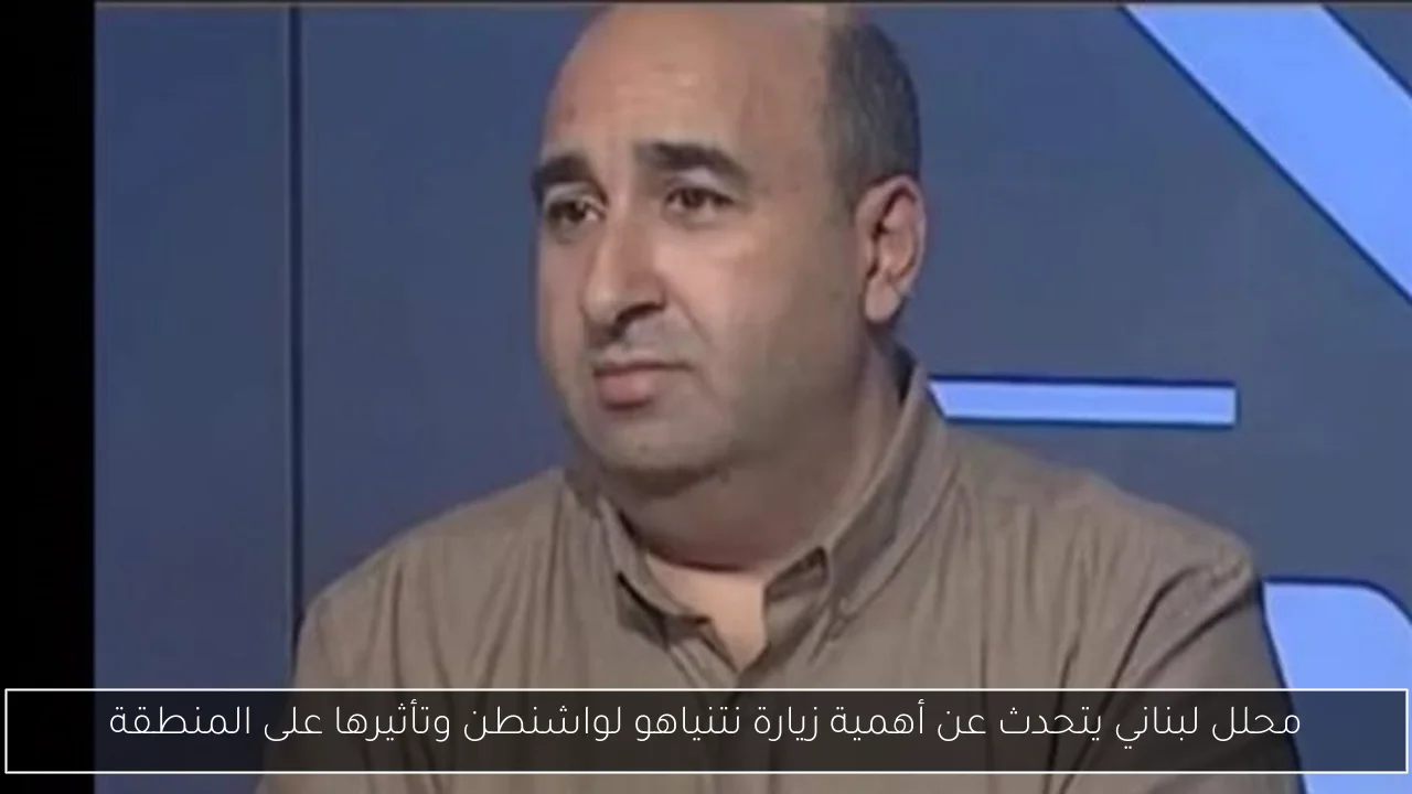محلل لبناني يتحدث عن أهمية زيارة نتنياهو لواشنطن وتأثيرها على المنطقة