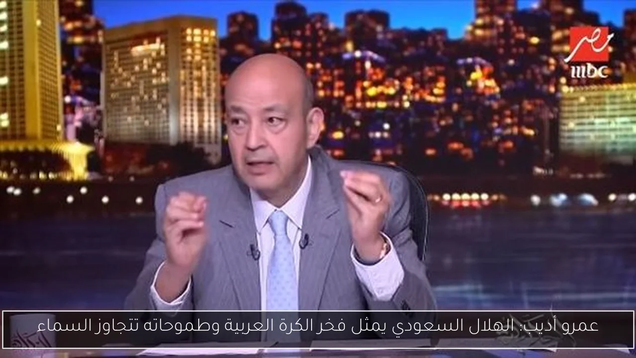 عمرو أديب: الهلال السعودي يمثل فخر الكرة العربية وطموحاته تتجاوز السماء