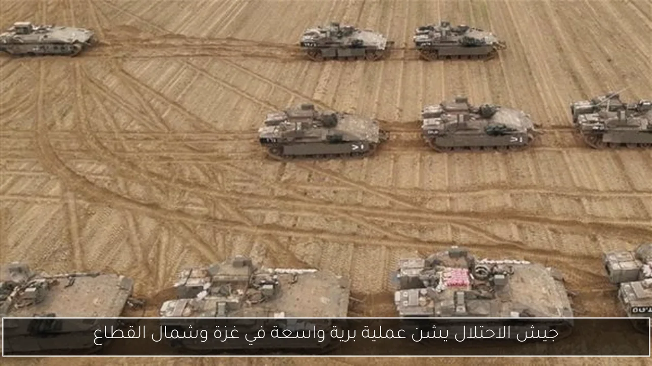 جيش الاحتلال يشن عملية برية واسعة في غزة وشمال القطاع