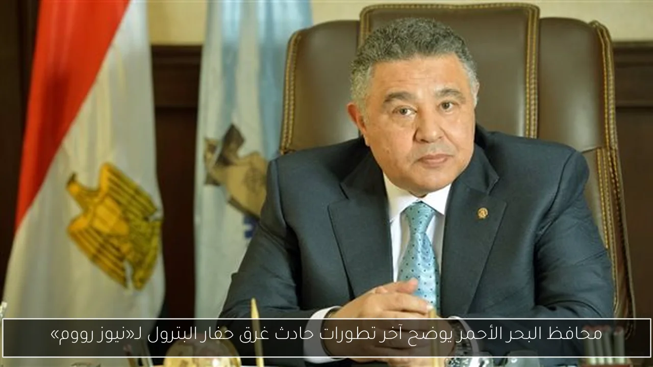 محافظ البحر الأحمر يوضح آخر تطورات حادث غرق حفار البترول لـ«نيوز رووم»